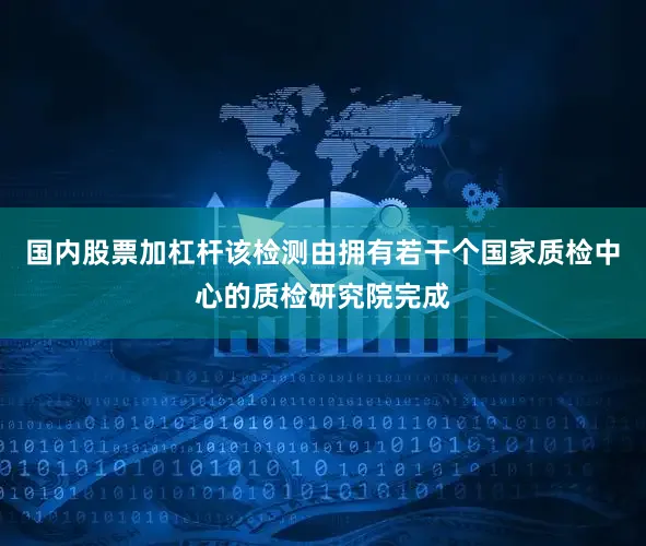 国内股票加杠杆该检测由拥有若干个国家质检中心的质检研究院完成