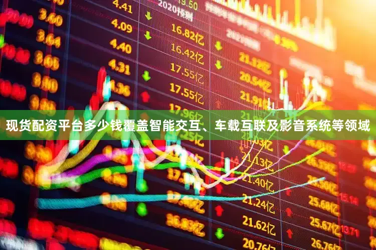 现货配资平台多少钱覆盖智能交互、车载互联及影音系统等领域