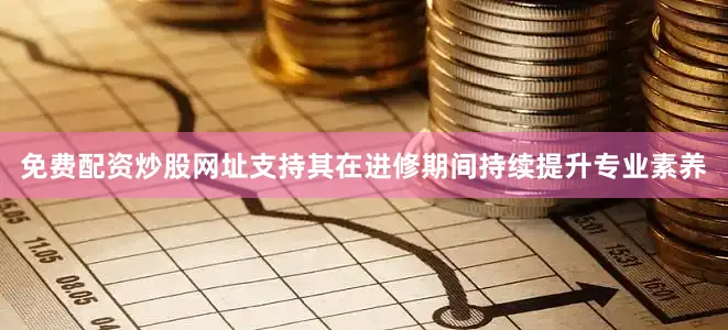 免费配资炒股网址支持其在进修期间持续提升专业素养