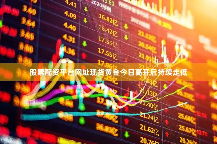 股票配资平台网址现货黄金今日高开后持续走低
