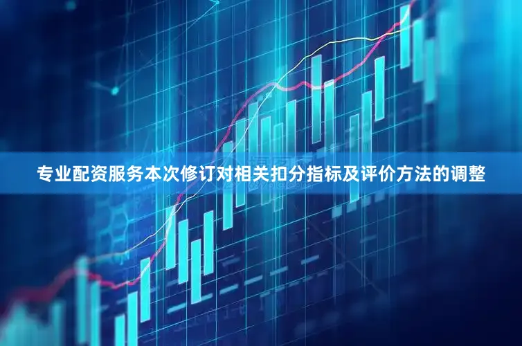 专业配资服务本次修订对相关扣分指标及评价方法的调整