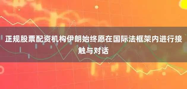 正规股票配资机构伊朗始终愿在国际法框架内进行接触与对话