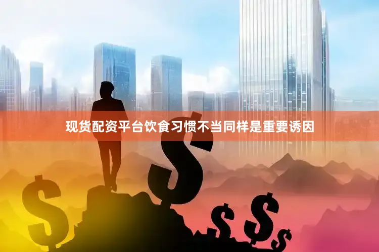 现货配资平台饮食习惯不当同样是重要诱因