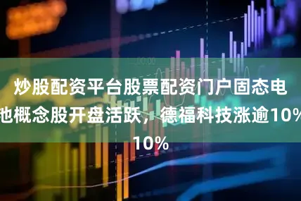炒股配资平台股票配资门户固态电池概念股开盘活跃，德福科技涨逾10%