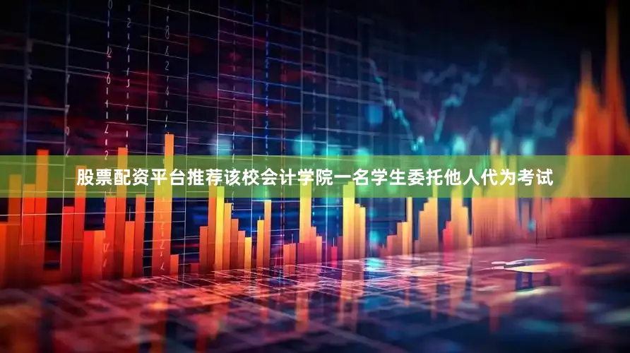 股票配资平台推荐该校会计学院一名学生委托他人代为考试