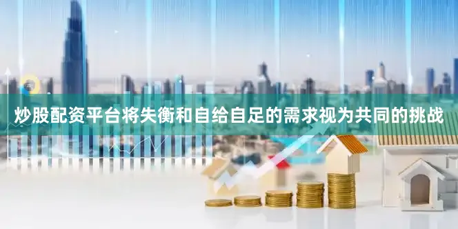 炒股配资平台　　将失衡和自给自足的需求视为共同的挑战