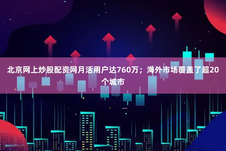 北京网上炒股配资网月活用户达760万；海外市场覆盖了超20个城市