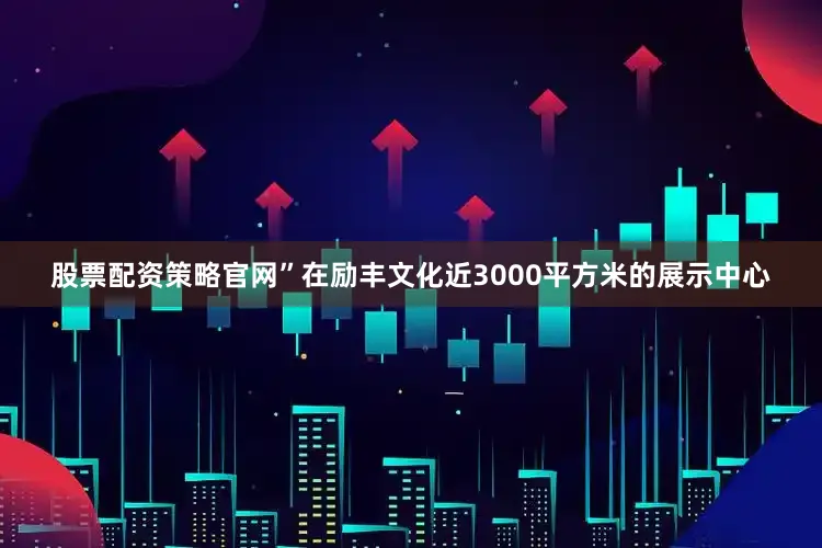 股票配资策略官网”在励丰文化近3000平方米的展示中心