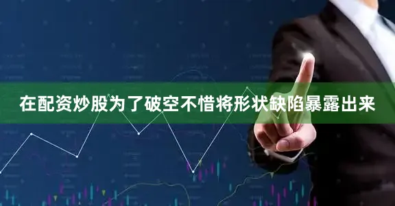 在配资炒股为了破空不惜将形状缺陷暴露出来