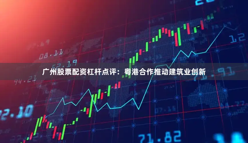 广州股票配资杠杆　　点评：粤港合作推动建筑业创新