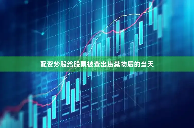 配资炒股给股票被查出违禁物质的当天