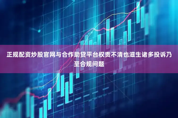 正规配资炒股官网与合作助贷平台权责不清也滋生诸多投诉乃至合规问题