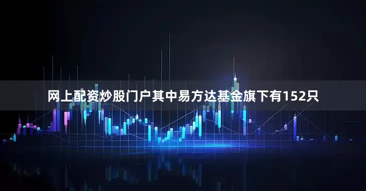 网上配资炒股门户其中易方达基金旗下有152只