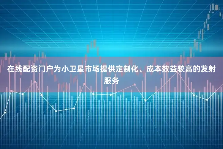 在线配资门户为小卫星市场提供定制化、成本效益较高的发射服务