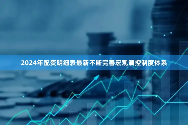 2024年配资明细表最新不断完善宏观调控制度体系