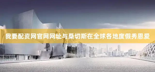 我要配资网官网网址与桑切斯在全球各地度假秀恩爱
