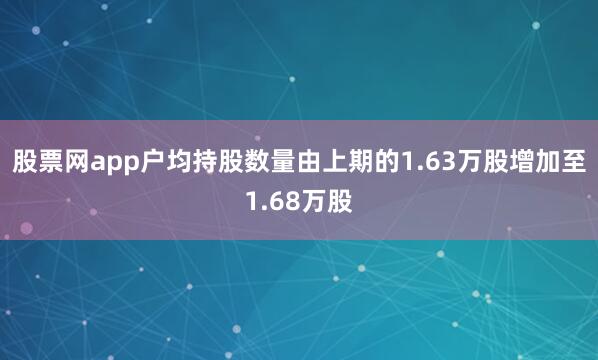 股票网app户均持股数量由上期的1.63万股增加至1.68万股