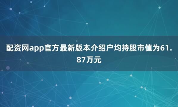 配资网app官方最新版本介绍户均持股市值为61.87万元