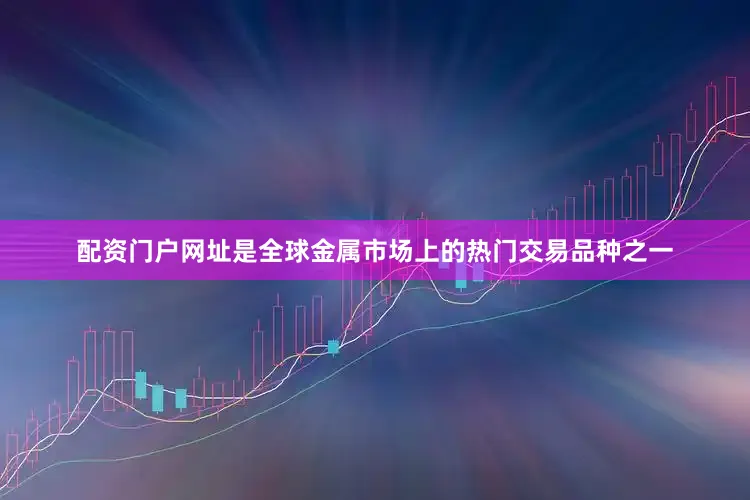 配资门户网址是全球金属市场上的热门交易品种之一