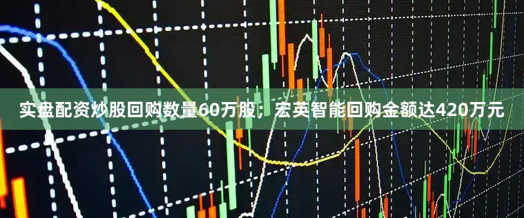 实盘配资炒股回购数量60万股；宏英智能回购金额达420万元