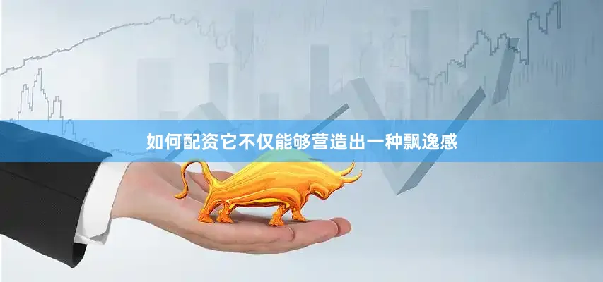 如何配资它不仅能够营造出一种飘逸感
