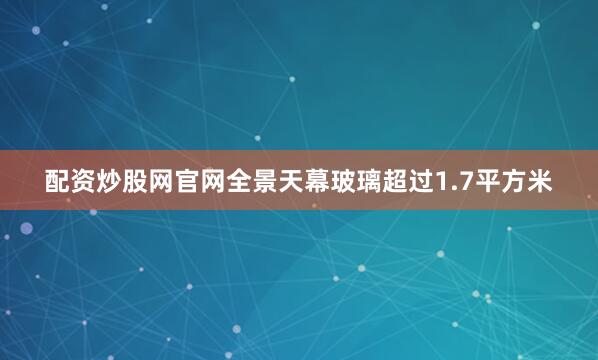 配资炒股网官网全景天幕玻璃超过1.7平方米