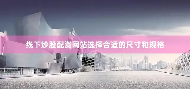 线下炒股配资网站选择合适的尺寸和规格