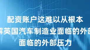 配资账户这难以从根本上缓解英国汽车制造业面临的外部压力