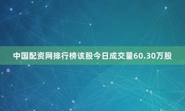 中国配资网排行榜该股今日成交量60.30万股