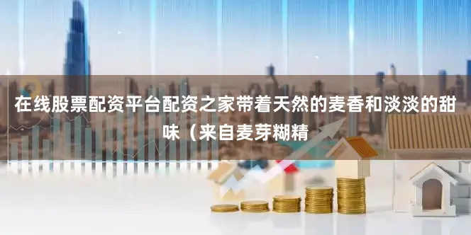 在线股票配资平台配资之家带着天然的麦香和淡淡的甜味（来自麦芽糊精