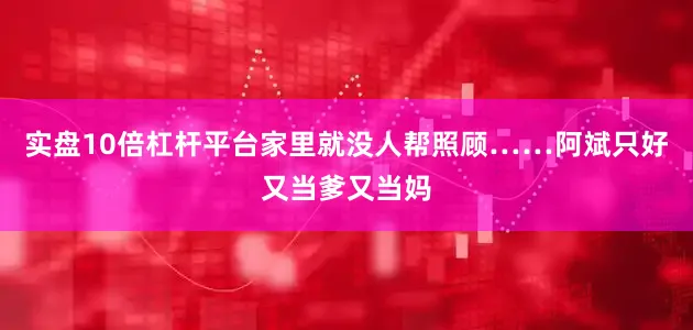 实盘10倍杠杆平台家里就没人帮照顾……阿斌只好又当爹又当妈