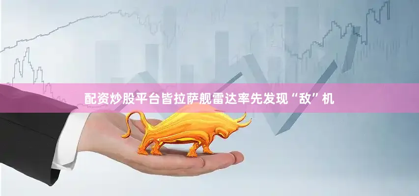 配资炒股平台皆拉萨舰雷达率先发现“敌”机