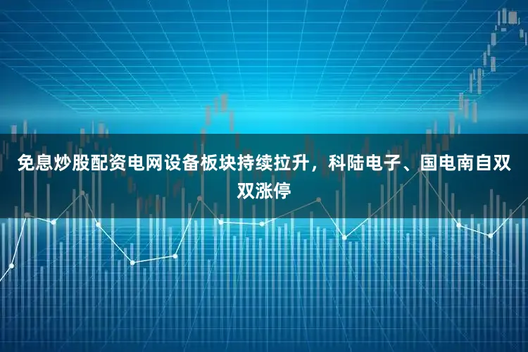 免息炒股配资电网设备板块持续拉升，科陆电子、国电南自双双涨停