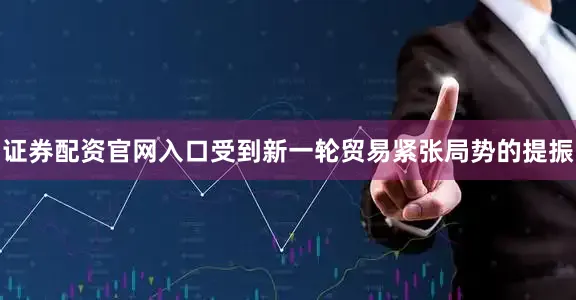 证券配资官网入口受到新一轮贸易紧张局势的提振