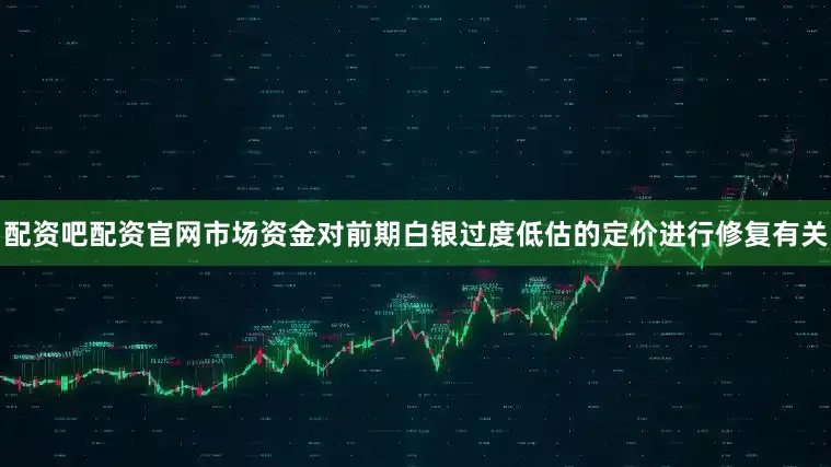 配资吧配资官网市场资金对前期白银过度低估的定价进行修复有关