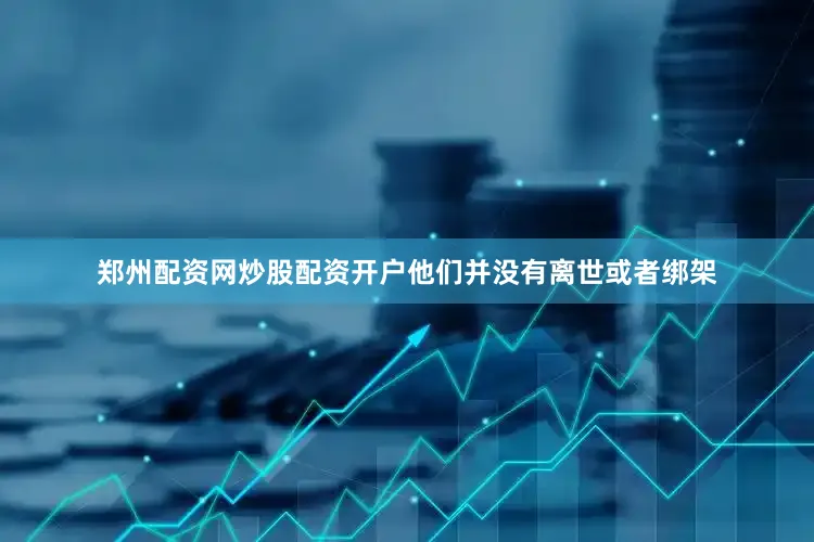 郑州配资网炒股配资开户他们并没有离世或者绑架