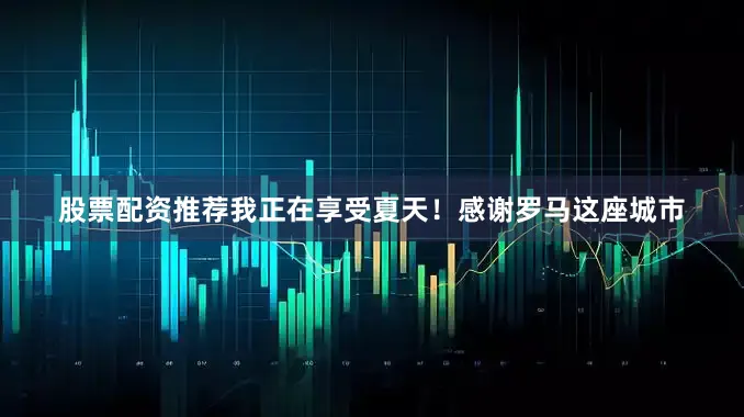 股票配资推荐我正在享受夏天！感谢罗马这座城市