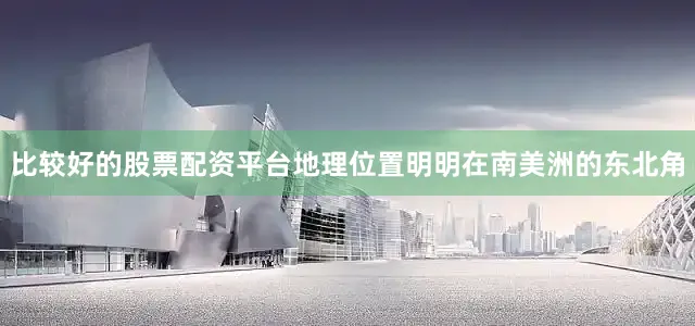 比较好的股票配资平台地理位置明明在南美洲的东北角