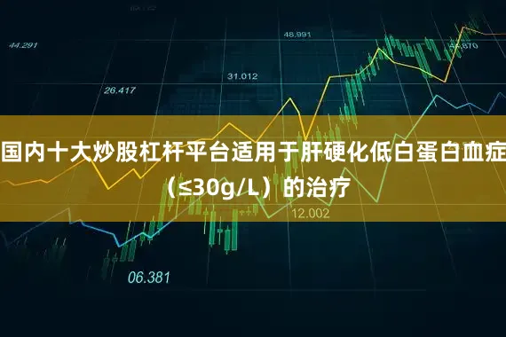 国内十大炒股杠杆平台适用于肝硬化低白蛋白血症（≤30g/L）的治疗