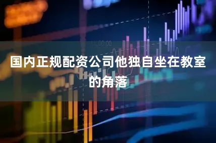 国内正规配资公司他独自坐在教室的角落