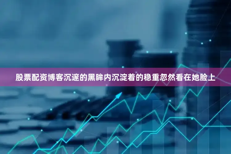 股票配资博客沉邃的黑眸内沉淀着的稳重忽然看在她脸上