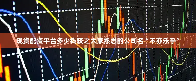 现货配资平台多少钱较之大家熟悉的公司名“不亦乐乎”