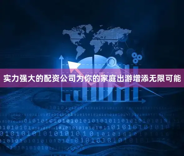 实力强大的配资公司为你的家庭出游增添无限可能