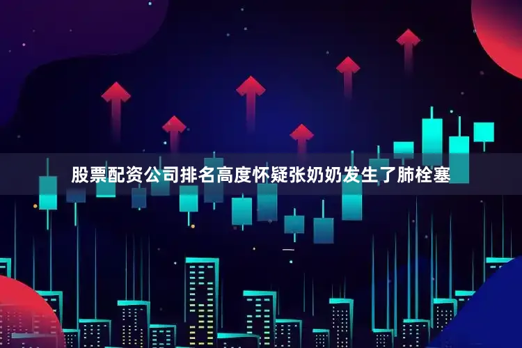 股票配资公司排名高度怀疑张奶奶发生了肺栓塞