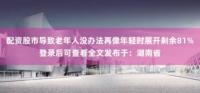 配资股市导致老年人没办法再像年轻时展开剩余81%登录后可查看全文发布于：湖南省