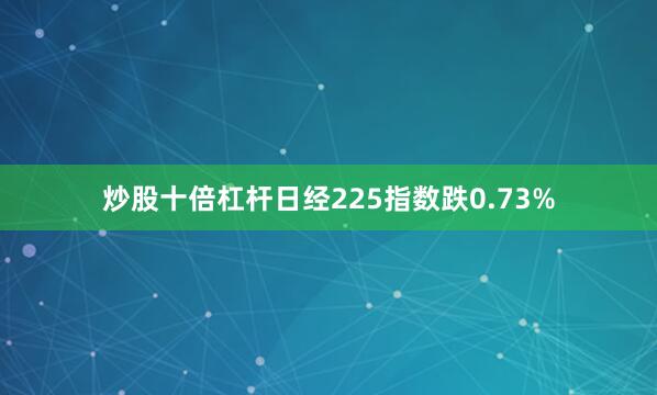 炒股十倍杠杆日经225指数跌0.73%