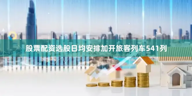 股票配资选股日均安排加开旅客列车541列