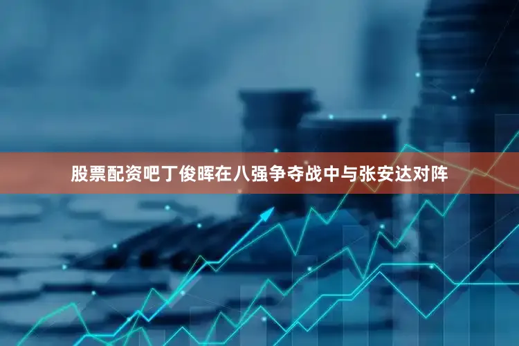 股票配资吧丁俊晖在八强争夺战中与张安达对阵