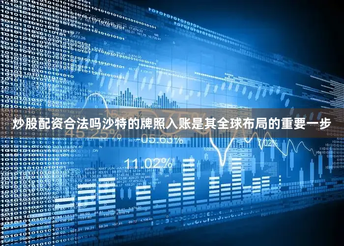炒股配资合法吗沙特的牌照入账是其全球布局的重要一步