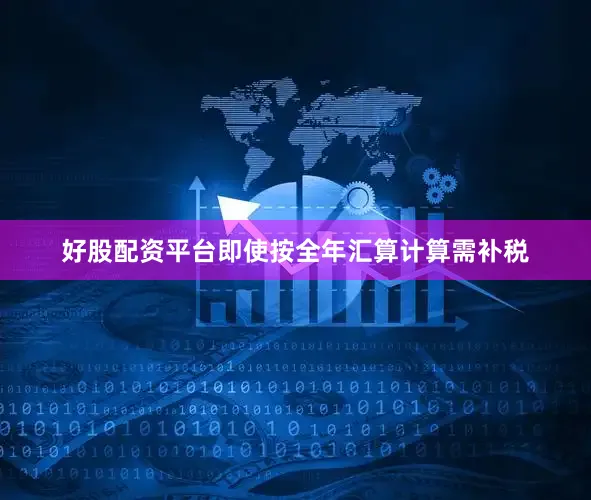 好股配资平台即使按全年汇算计算需补税